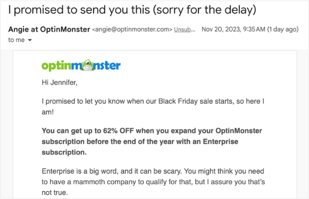 Screenshot of an email. Subject line is "I promised to send you this (sorry for the delay)." Sender name is "Angie at OptinMonster." Email body copy is "Hi Jennifer, I promised to let you know when our Black Friday sale starts, so here I am! You can get up to 62% OFF when you expand your OptinMonster subscription before the end of the year with an Enterprise subscription. Enterprise is a big word, and it can be scary. You might think you need to have a mammoth company to qualify for that, but I assure you that’s not true."