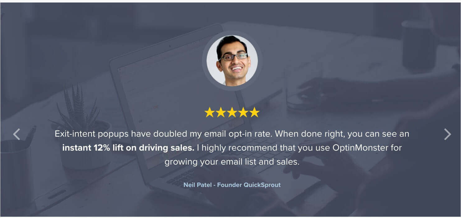 OptinMonster testimonial from Neil Patel: "Exit-intent popups have doubled my email opt-in rate. When done right, you can see an instant 12% lift on driving sales. I highly recommend that you use OptinMonster for growing your email list and sales."
