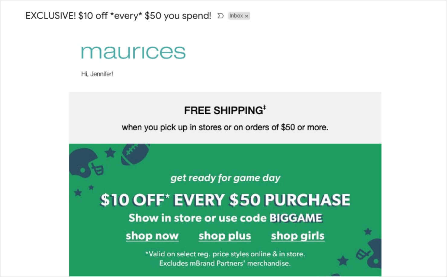 eCommerce email example from Maurices. Subject line says "Exclusive!  off *every*  you spend!" Email reads, "Hi Jennifer! get ready for game day.  OFF* EVERY  PURCHASE. Show in store or use code BIGGAME." There's also a free shipping message, special terms of the deal, and CTA links to shop different product categories.