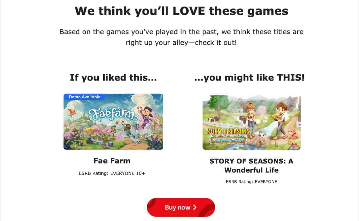Nintendo cross-sell email examples. It says: "We think you'll LOVE these games. Based on the games you've played in the past, we think these titles are right up your alley-check it out!" It says "If you liked this . . . (product photo for the game Fae Farm) . . . you might like THIS! (product photo for Story of Seasons: A Wonderful Life." CTA button says "Buy Now."