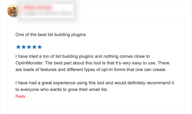 Screenshot: A blog comment that reads, "One of the best list building plugins. Five stars. I have tried a ton of list building plugins and nothing comes close to OptinMonster. The best part about this tool is that it's very easy to use. There are loads of features and different types of opt-in forms that one can create. I have had a great experience using this tool and would definitely recommend it to everyone who wants to grow their email list."