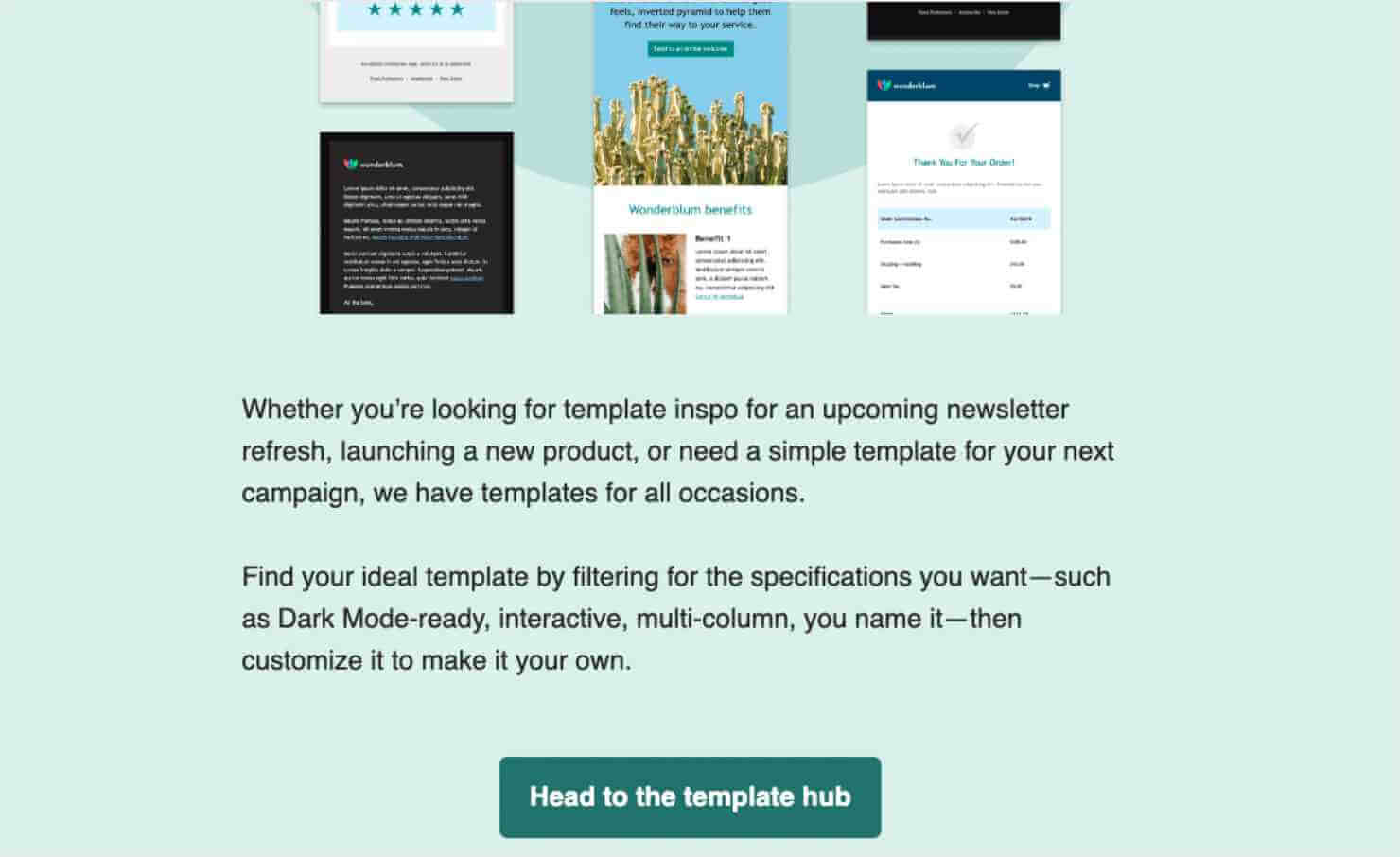 Images of email templates. "Whether you're looking for template inspo for an upcoming newsletter refresh, launching a new product, or need a simple template for your next campaign, we have templates for all occasions. Find your ideal template by filtering for the specifications you want -such as Dark Mode-ready, interactive, multi-column, you name it-then customize it to make it your own." Green CTA button says "Head to the template hub"