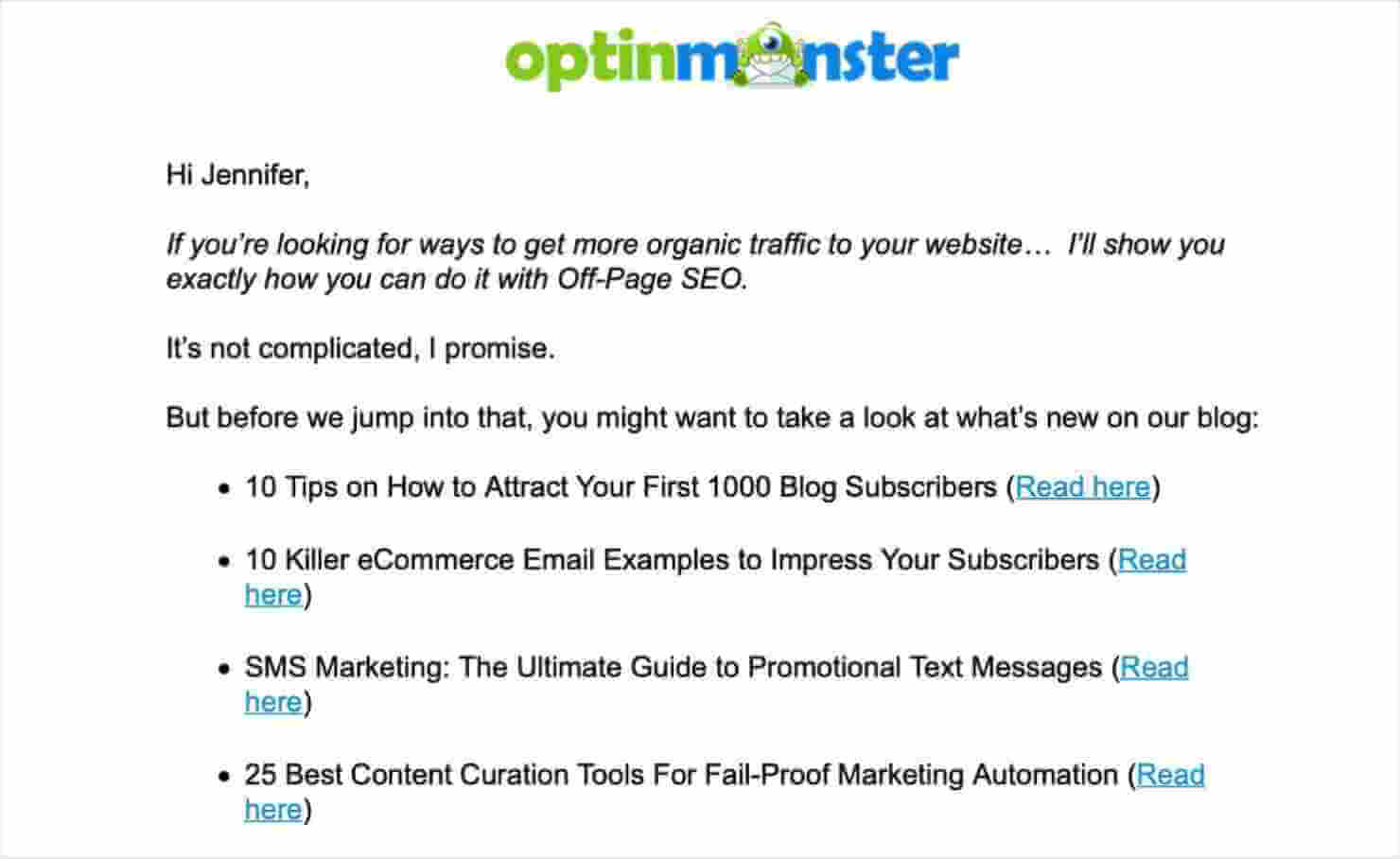 Email from Optinmonster that says "Hi Jennifer, If you're looking for ways to get more organic traffic to your website... I'll show you exactly how you can do it with Off-Page SEO. It's not complicated, I promise. But before we jump into that, you might want to take a look at what's new on our blog:" Then there's a bulleted list of links to blog posts.