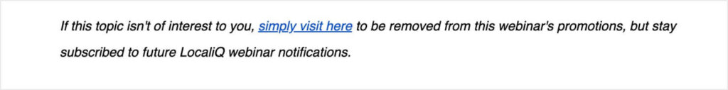 The bottom of LocalIQ's webinar email says "If this topic isn't of interest to you, simply visit here (linked) to be removed from this webinar's promotionsm but stay subscribed to future LocaliQ webinar notifications."