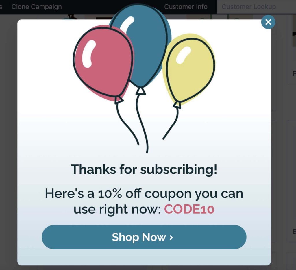 Thankyou popup template from OptinMonster. It has birthday balloons and says "Thanks for subscribing! Here's a 10% off coupon you can use right now: CODE10"
There's a large "Shop Now" button.