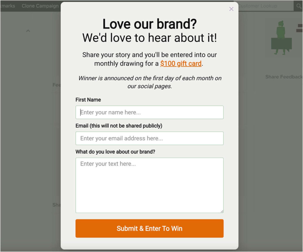 Website popup template from OptinMonster. It says "Love our brand? We'd love to hear about it! Sharee your story and you'll be entered into our monthly drawing for a $100 gift card."
Then there are fields for "First Name," "Email," and "What do you love about our brand?"